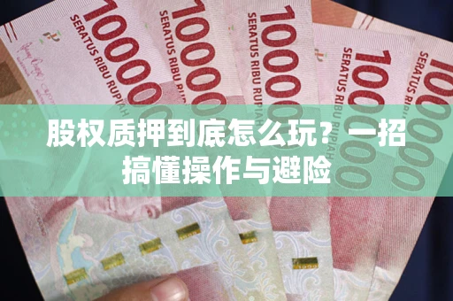 武汉股权质押到底怎么玩?一招搞懂操作与避险 武汉股权质押到底怎么玩?一招搞懂操作与避险