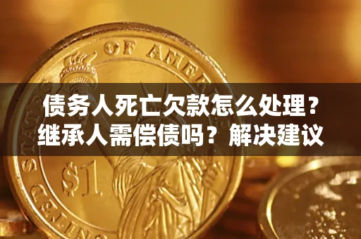 武汉债务人死亡欠款怎么处理?继承人需偿债吗?解决建议 武汉债务人死亡欠款怎么处理?继承人需偿债吗?解决建议
